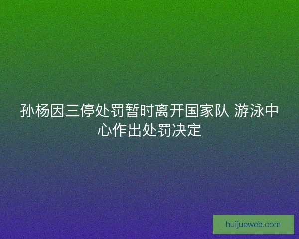 孙杨因三停处罚暂时离开国家队 游泳中心作出处罚决定 孙杨因三停处罚暂时离开国家队 游泳中心作出处罚决定
