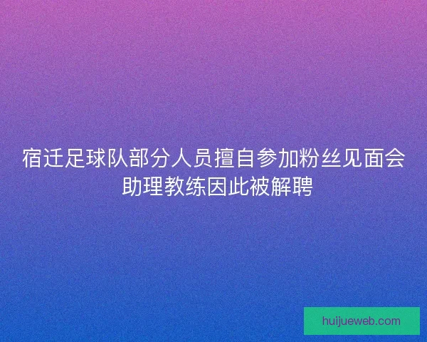 宿迁足球队部分人员擅自参加粉丝见面会 助理教练因此被解聘