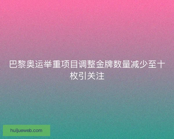 巴黎奥运举重项目调整金牌数量减少至十枚引关注