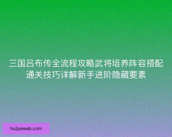 三国吕布传全流程攻略武将培养阵容搭配通关技巧详解新手进阶隐藏要素