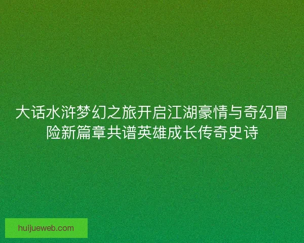 大话水浒梦幻之旅开启江湖豪情与奇幻冒险新篇章共谱英雄成长传奇史诗