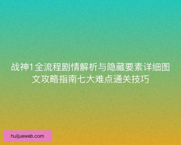 战神1全流程剧情解析与隐藏要素详细图文攻略指南七大难点通关技巧